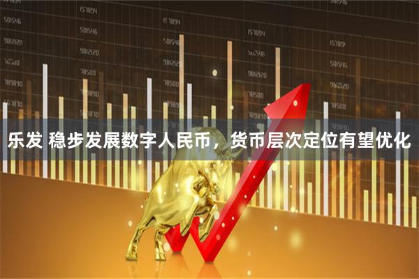 乐发 稳步发展数字人民币，货币层次定位有望优化