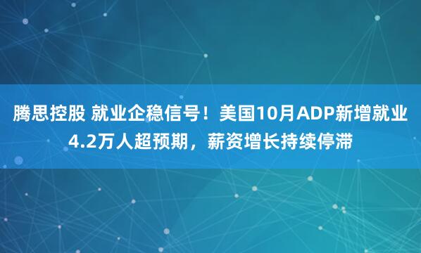 腾思控股 就业企稳信号！美国10月ADP新增就业4.2万人超预期，薪资增长持续停滞