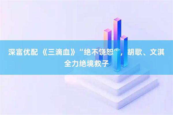 深富优配 《三滴血》“绝不饶恕”，胡歌、文淇全力绝境救子