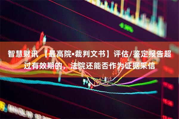 智慧财讯 【最高院•裁判文书】评估/鉴定报告超过有效期的，法院还能否作为证据采信