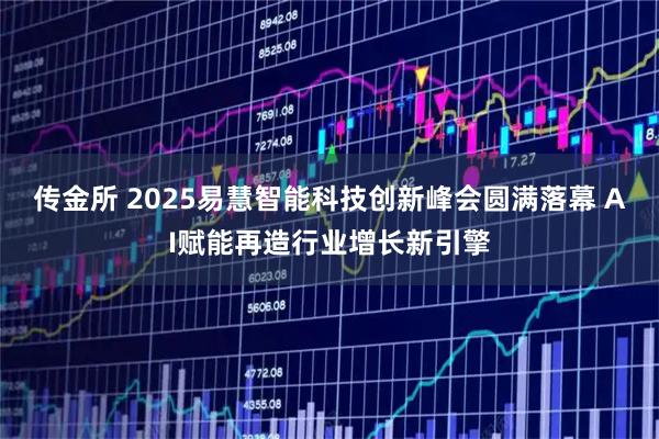 传金所 2025易慧智能科技创新峰会圆满落幕 AI赋能再造行业增长新引擎