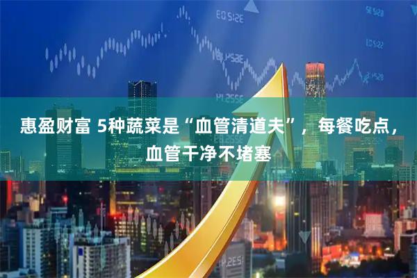 惠盈财富 5种蔬菜是“血管清道夫”，每餐吃点，血管干净不堵塞