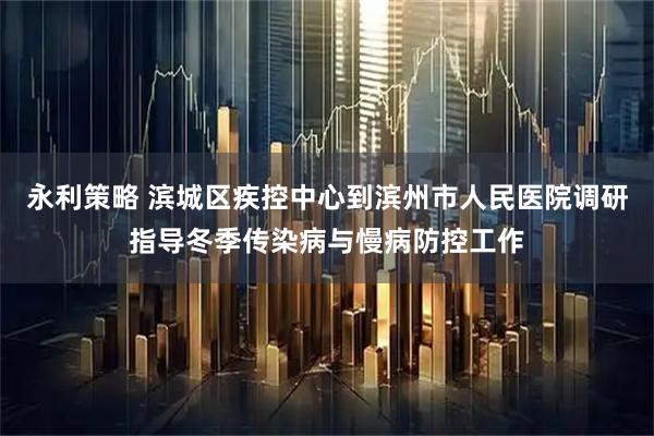 永利策略 滨城区疾控中心到滨州市人民医院调研指导冬季传染病与慢病防控工作