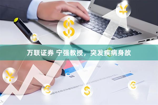 万联证券 宁强教授，突发疾病身故