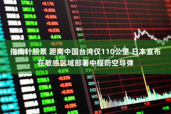 指南针股票 距离中国台湾仅110公里 日本宣布在敏感区域部署中程防空导弹