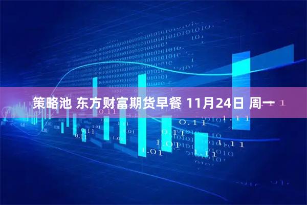 策略池 东方财富期货早餐 11月24日 周一