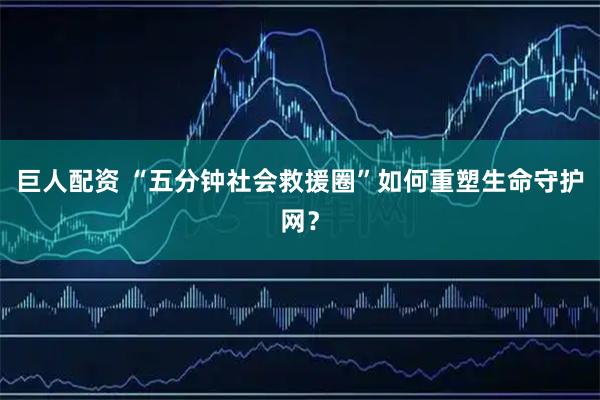 巨人配资 “五分钟社会救援圈”如何重塑生命守护网？