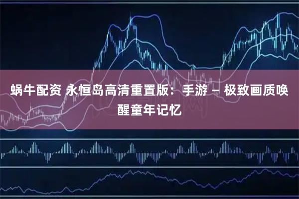 蜗牛配资 永恒岛高清重置版：手游 — 极致画质唤醒童年记忆