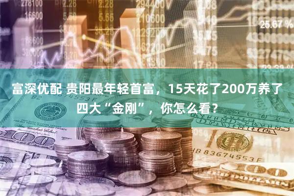 富深优配 贵阳最年轻首富，15天花了200万养了四大“金刚”，你怎么看？