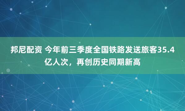 邦尼配资 今年前三季度全国铁路发送旅客35.4亿人次，再创历史同期新高
