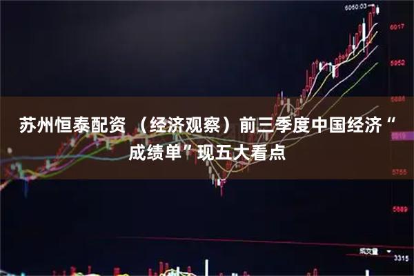 苏州恒泰配资 （经济观察）前三季度中国经济“成绩单”现五大看点