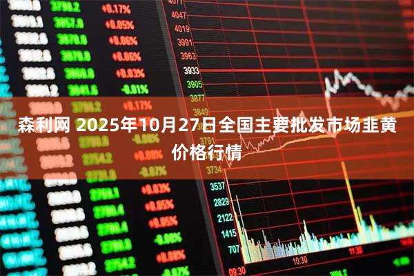 森利网 2025年10月27日全国主要批发市场韭黄价格行情