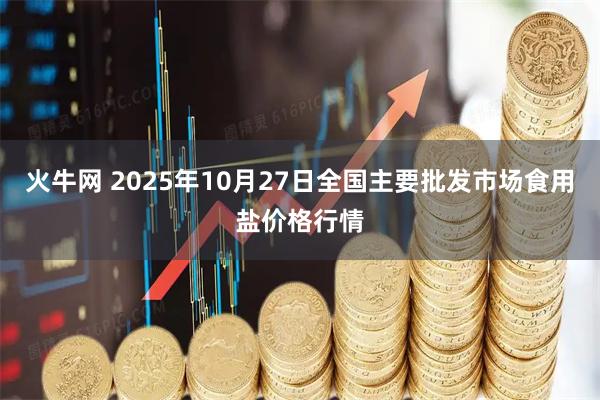 火牛网 2025年10月27日全国主要批发市场食用盐价格行情