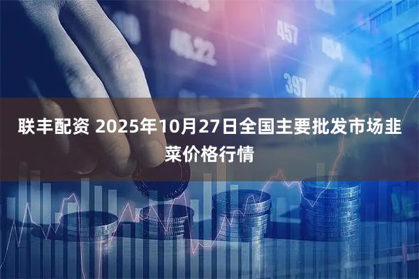 联丰配资 2025年10月27日全国主要批发市场韭菜价格行情