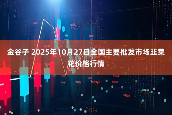 金谷子 2025年10月27日全国主要批发市场韭菜花价格行情