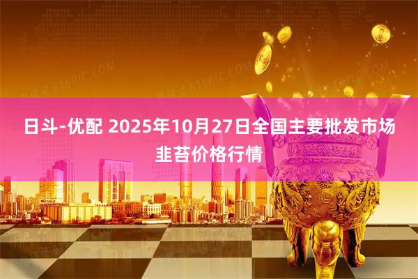 日斗-优配 2025年10月27日全国主要批发市场韭苔价格行情