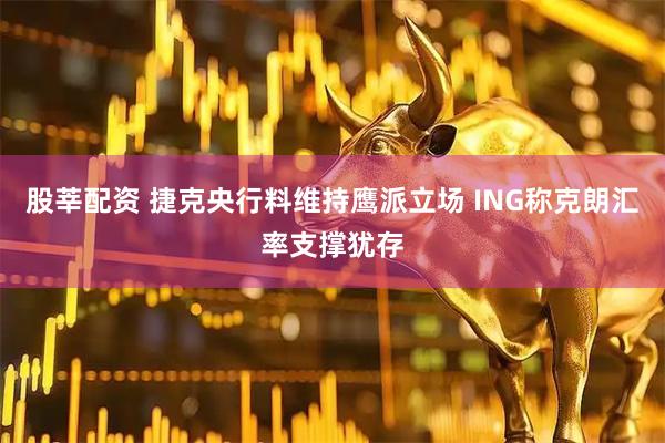股莘配资 捷克央行料维持鹰派立场 ING称克朗汇率支撑犹存