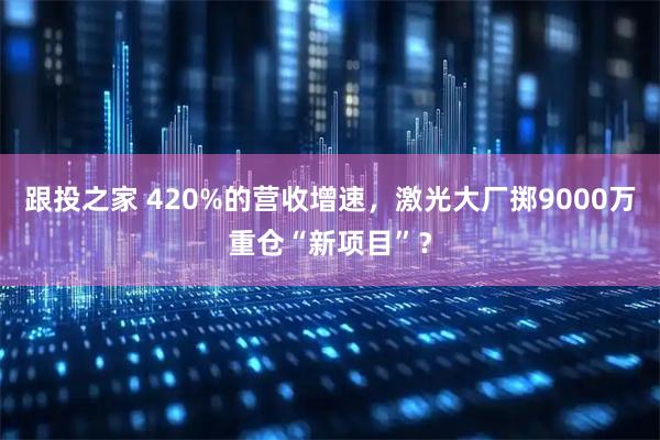 跟投之家 420%的营收增速，激光大厂掷9000万重仓“新项目”？