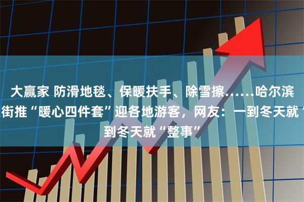 大赢家 防滑地毯、保暖扶手、除雪擦……哈尔滨中央大街推“暖心四件套”迎各地游客，网友：一到冬天就“整事”