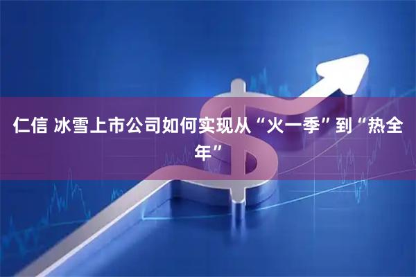 仁信 冰雪上市公司如何实现从“火一季”到“热全年”