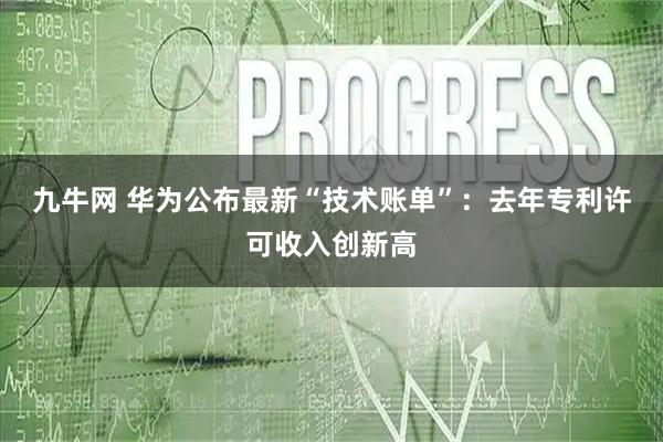 九牛网 华为公布最新“技术账单”：去年专利许可收入创新高