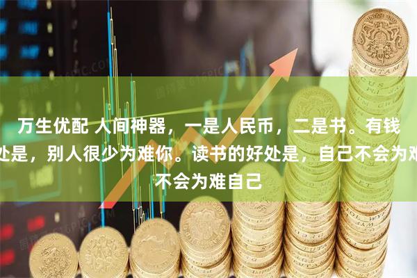 万生优配 人间神器，一是人民币，二是书。有钱的好处是，别人很少为难你。读书的好处是，自己不会为难自己