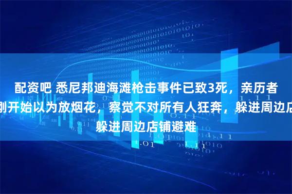 配资吧 悉尼邦迪海滩枪击事件已致3死，亲历者讲述：刚开始以为放烟花，察觉不对所有人狂奔，躲进周边店铺避难