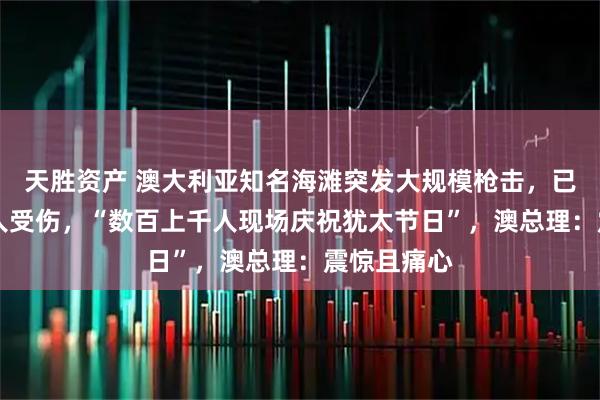 天胜资产 澳大利亚知名海滩突发大规模枪击，已致10死多人受伤，“数百上千人现场庆祝犹太节日”，澳总理：震惊且痛心