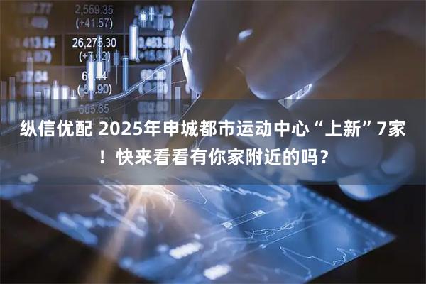 纵信优配 2025年申城都市运动中心“上新”7家！快来看看有你家附近的吗？