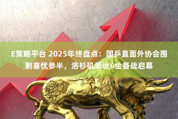 E策略平台 2025年终盘点：国乒直面外协会围剿喜忧参半，洛杉矶奥运6金备战启幕