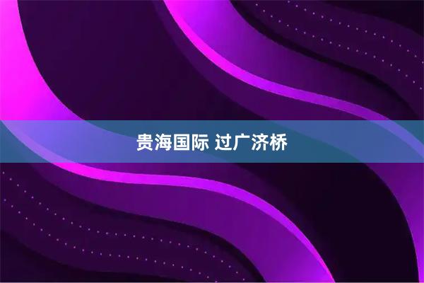 贵海国际 过广济桥