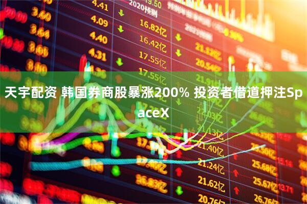 天宇配资 韩国券商股暴涨200% 投资者借道押注SpaceX