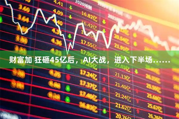 财富加 狂砸45亿后，AI大战，进入下半场……