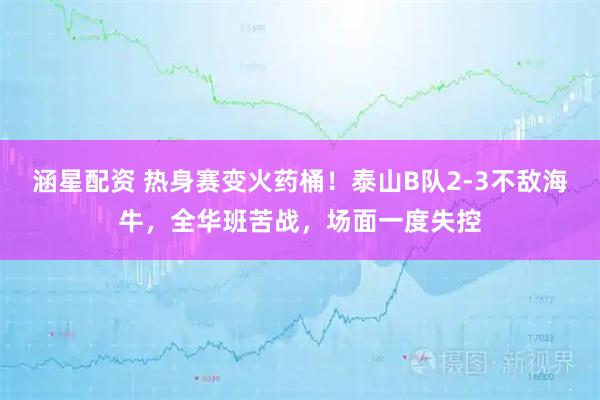 涵星配资 热身赛变火药桶！泰山B队2-3不敌海牛，全华班苦战，场面一度失控