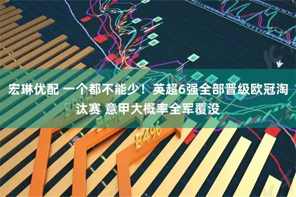 宏琳优配 一个都不能少！英超6强全部晋级欧冠淘汰赛 意甲大概率全军覆没