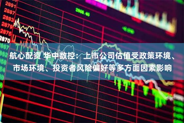 航心配资 华中数控：上市公司估值受政策环境、市场环境、投资者风险偏好等多方面因素影响