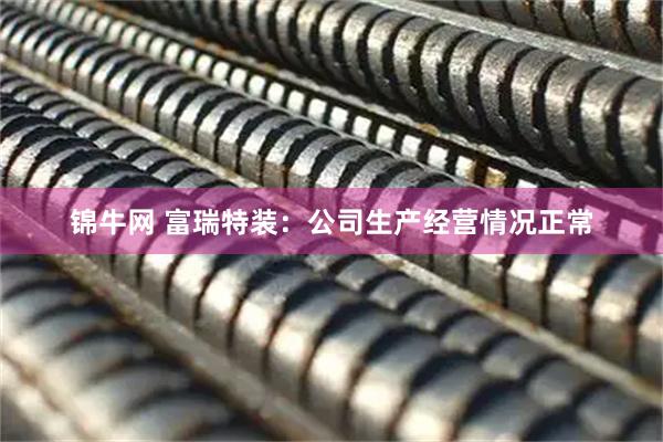 锦牛网 富瑞特装：公司生产经营情况正常