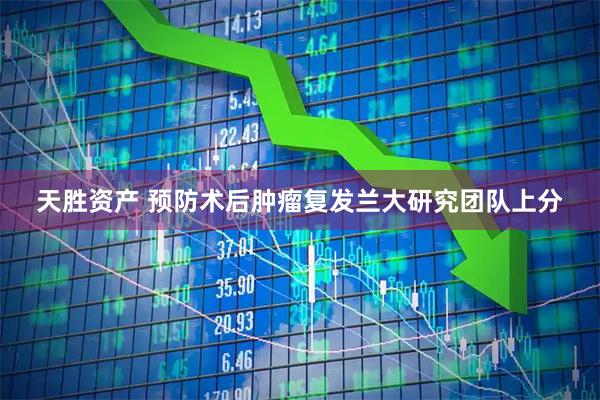 天胜资产 预防术后肿瘤复发　兰大研究团队上分