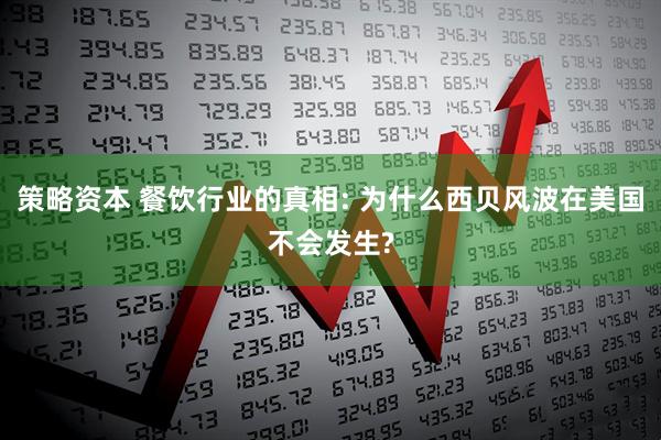 策略资本 餐饮行业的真相: 为什么西贝风波在美国不会发生?