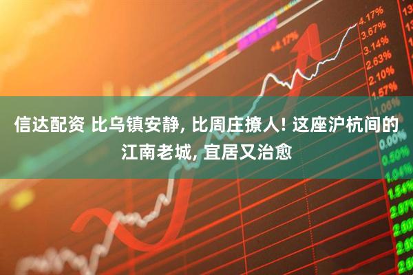 信达配资 比乌镇安静, 比周庄撩人! 这座沪杭间的江南老城, 宜居又治愈