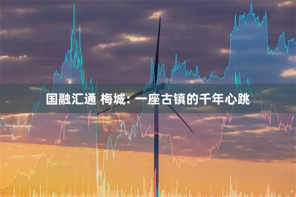 国融汇通 梅城: 一座古镇的千年心跳